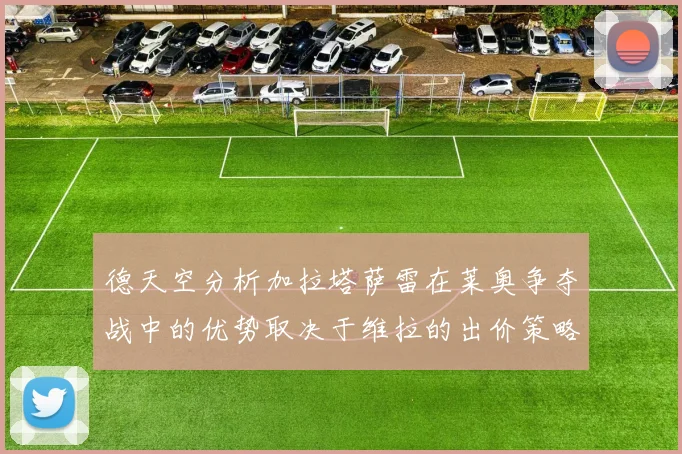 德天空分析加拉塔萨雷在莱奥争夺战中的优势取决于维拉的出价策略