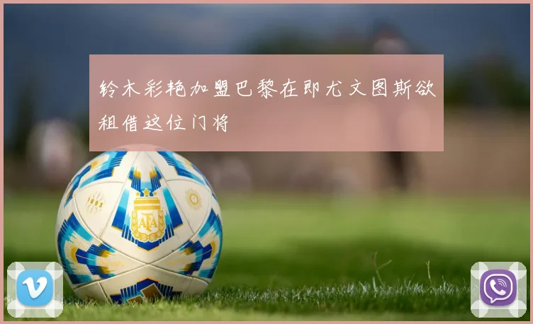 铃木彩艳加盟巴黎在即尤文图斯欲租借这位门将