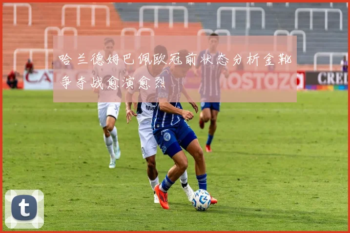 哈兰德姆巴佩欧冠前状态分析金靴争夺战愈演愈烈