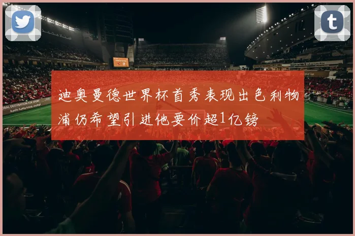 迪奥曼德世界杯首秀表现出色利物浦仍希望引进他要价超1亿镑