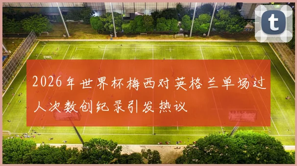 2026年世界杯梅西对英格兰单场过人次数创纪录引发热议