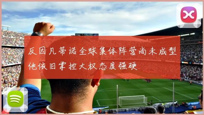 反因凡蒂诺全球集体阵营尚未成型他依旧掌控大权态度强硬