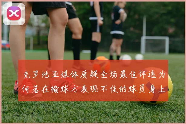 克罗地亚媒体质疑全场最佳评选为何落在输球方表现不佳的球员身上