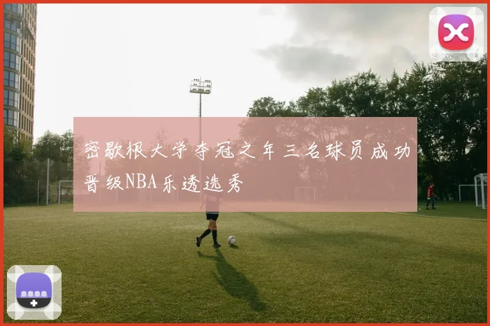 密歇根大学夺冠之年三名球员成功晋级NBA乐透选秀