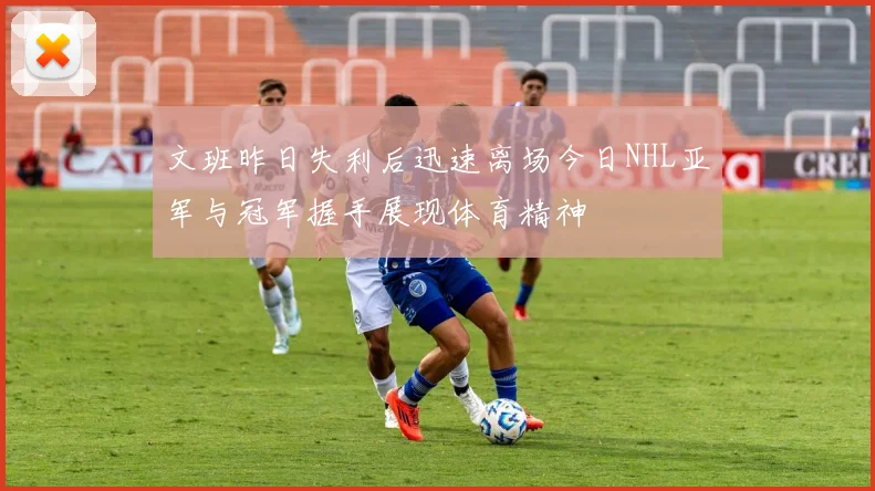 文班昨日失利后迅速离场今日NHL亚军与冠军握手展现体育精神