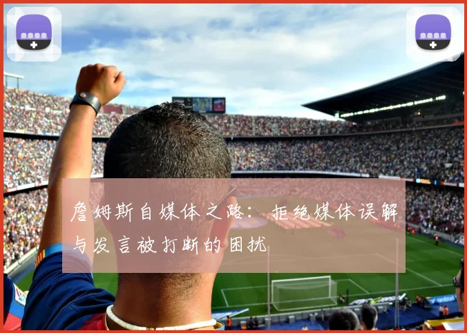 詹姆斯自媒体之路：拒绝媒体误解与发言被打断的困扰
