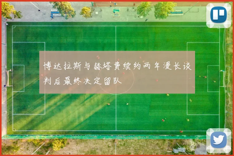 博达拉斯与赫塔费续约两年漫长谈判后最终决定留队