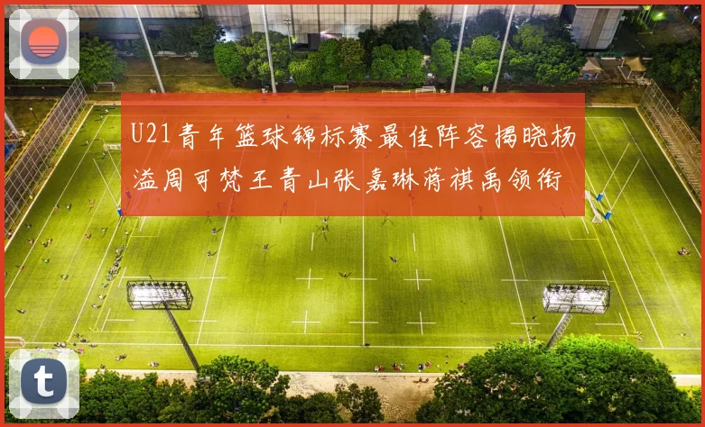 U21青年篮球锦标赛最佳阵容揭晓杨溢周可梵王青山张嘉琳蒋祺禹领衔出战