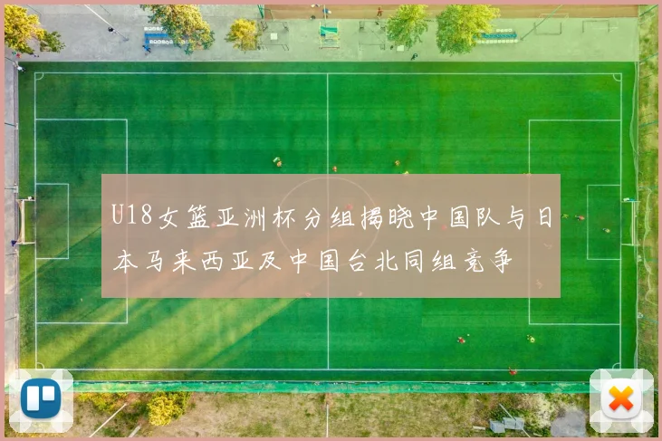 U18女篮亚洲杯分组揭晓中国队与日本马来西亚及中国台北同组竞争