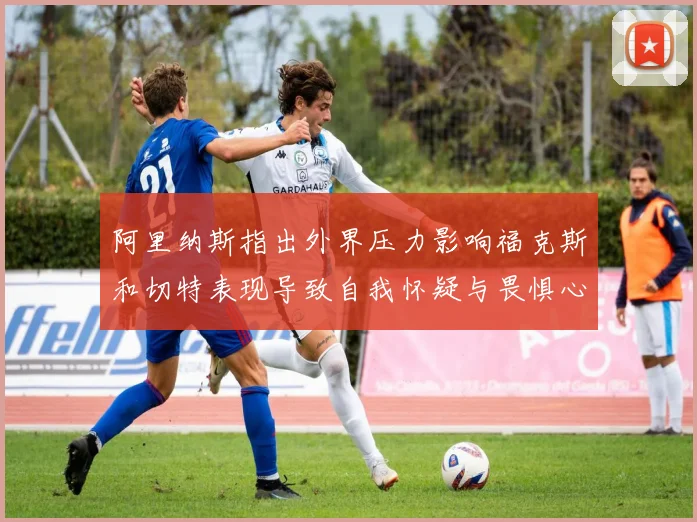 阿里纳斯指出外界压力影响福克斯和切特表现导致自我怀疑与畏惧心理