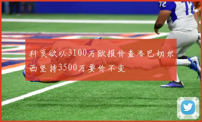 科莫欲以3100万欧报价查洛巴切尔西坚持3500万要价不变