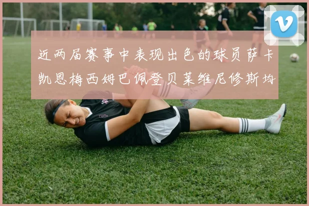 近两届赛事中表现出色的球员萨卡凯恩梅西姆巴佩登贝莱维尼修斯均有三球三助攻