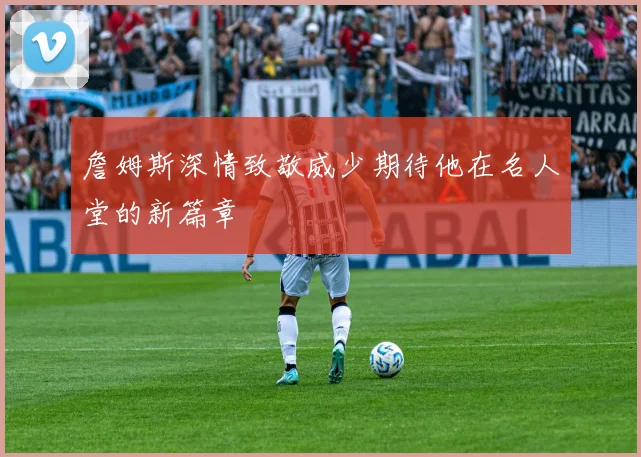 詹姆斯深情致敬威少期待他在名人堂的新篇章