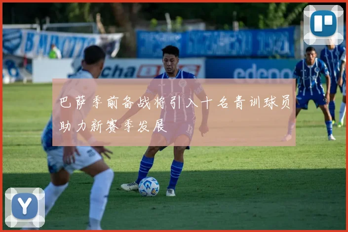 巴萨季前备战将引入十名青训球员助力新赛季发展
