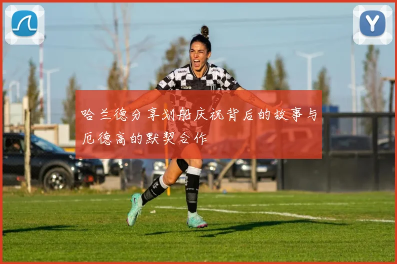 哈兰德分享划船庆祝背后的故事与厄德高的默契合作