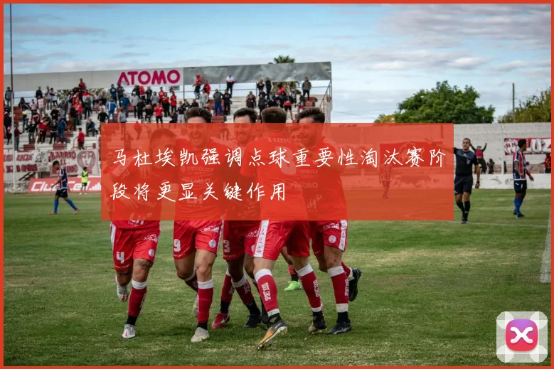 马杜埃凯强调点球重要性淘汰赛阶段将更显关键作用